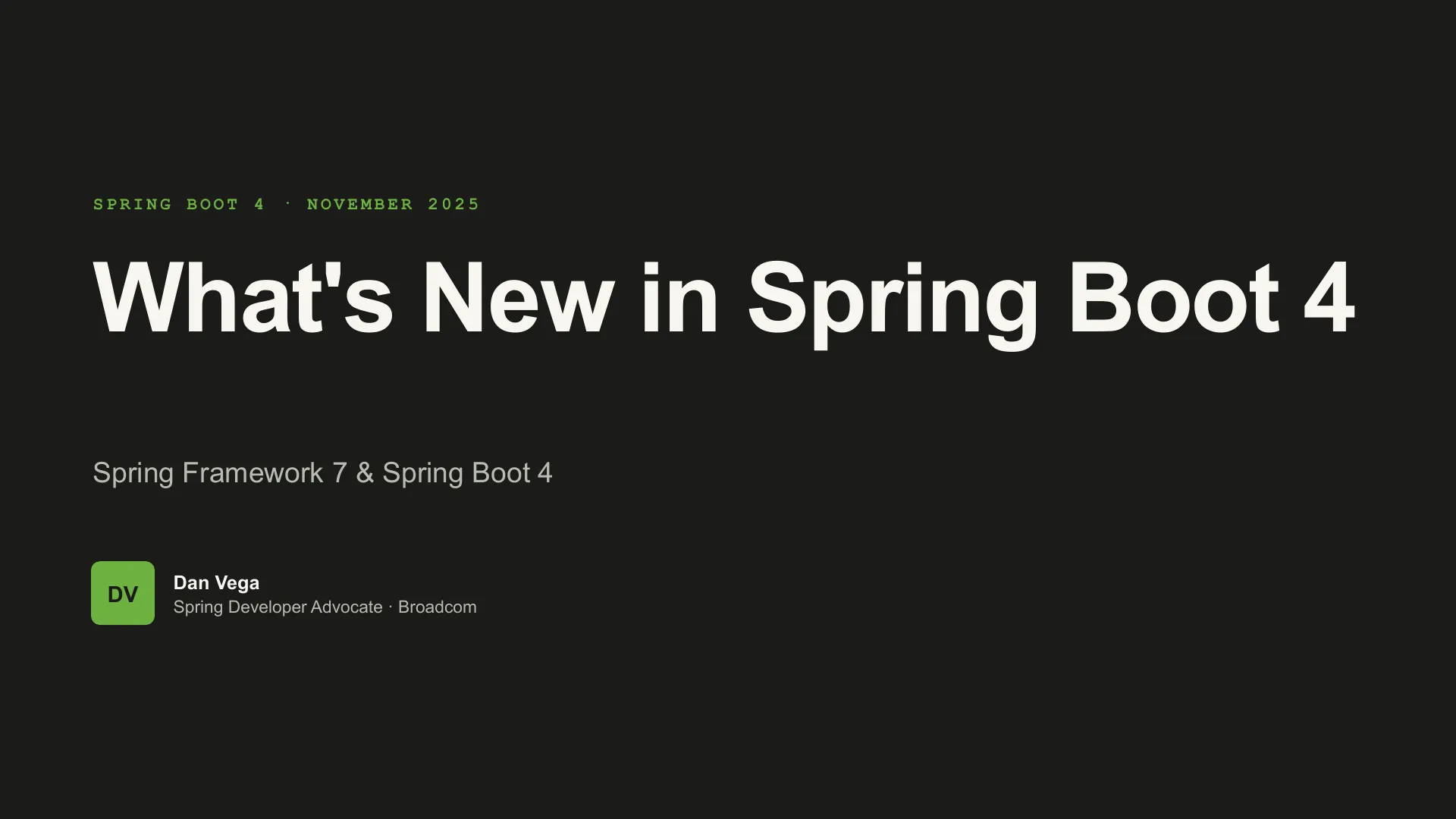 Slide 1: SPRING BOOT 4 · NOVEMBER 2025 What's New in Spring Boot 4 Spring Framework 7 & Spring Boot 4 DV Dan Vega Spring Developer Advocate · Broadcom